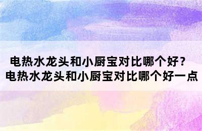 电热水龙头和小厨宝对比哪个好？ 电热水龙头和小厨宝对比哪个好一点